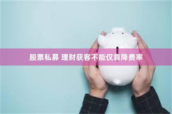 股票私募 理财获客不能仅靠降费率
