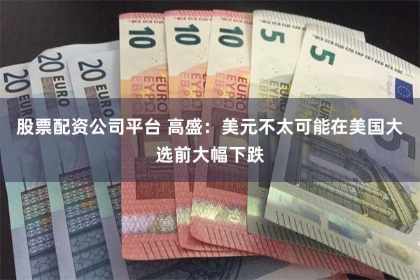 股票配资公司平台 高盛：美元不太可能在美国大选前大幅下跌