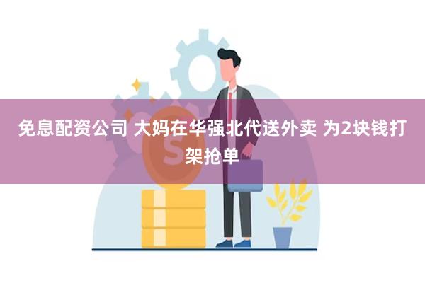 免息配资公司 大妈在华强北代送外卖 为2块钱打架抢单