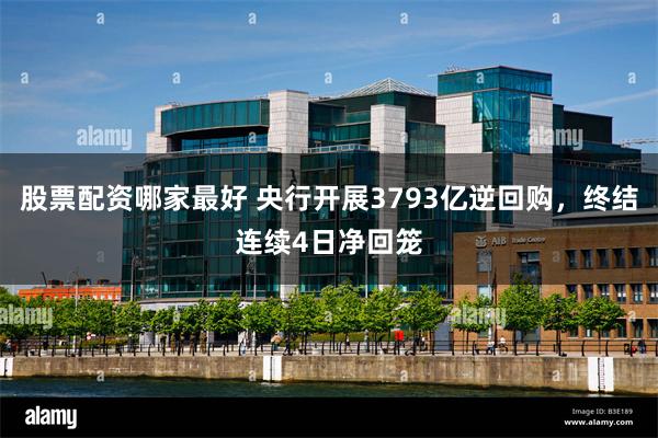 股票配资哪家最好 央行开展3793亿逆回购，终结连续4日净回笼