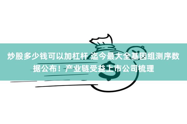 炒股多少钱可以加杠杆 迄今最大全基因组测序数据公布！产业链受益上市公司梳理