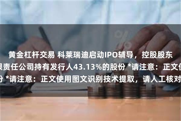 黄金杠杆交易 科莱瑞迪启动IPO辅导，控股股东广州力锦科技投资有限责任公司持有发行人43.13%的股份 *请注意：正文使用图文识别技术提取，请人工核对原文内容