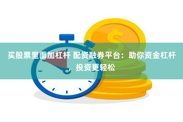 买股票里面加杠杆 配资融券平台：助你资金杠杆，投资更轻松