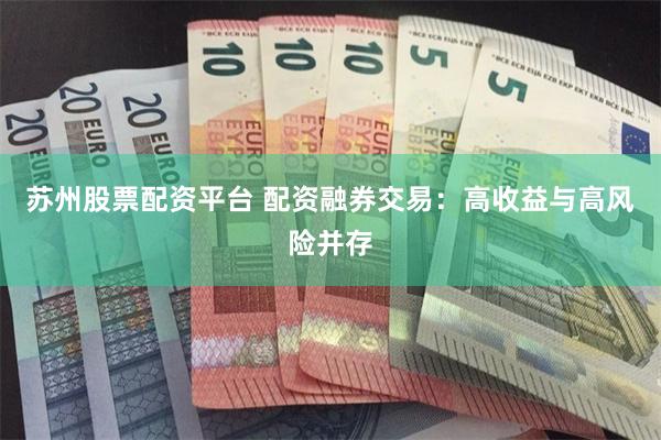 苏州股票配资平台 配资融券交易：高收益与高风险并存