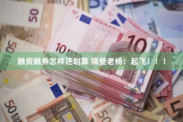 融资融券怎样还划算 隔壁老杨：起飞！！！