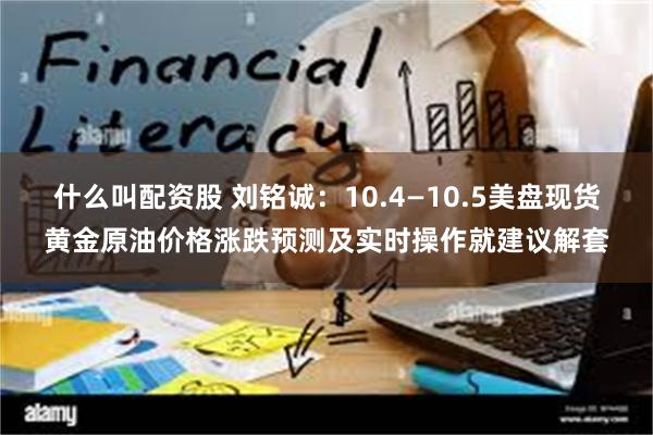 什么叫配资股 刘铭诚：10.4—10.5美盘现货黄金原油价格涨跌预测及实时操作就建议解套