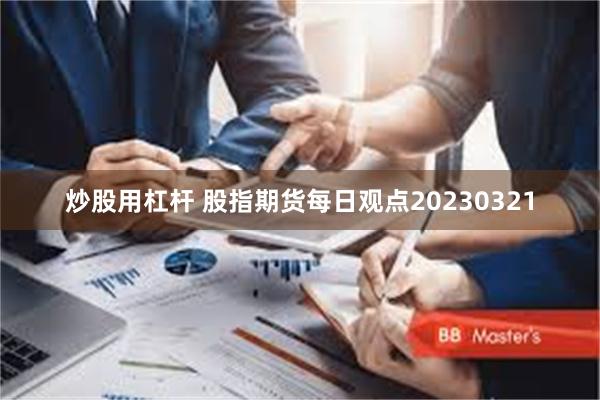 炒股用杠杆 股指期货每日观点20230321