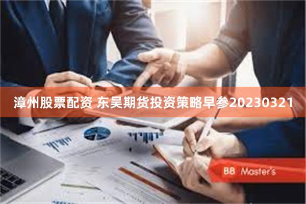 漳州股票配资 东吴期货投资策略早参20230321
