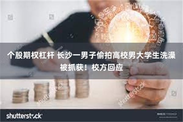 个股期权杠杆 长沙一男子偷拍高校男大学生洗澡被抓获！校方回应
