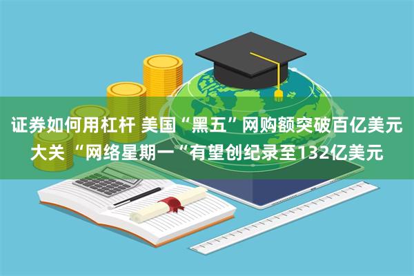 证券如何用杠杆 美国“黑五”网购额突破百亿美元大关 “网络星期一“有望创纪录至132亿美元