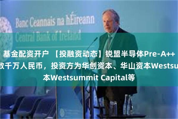 基金配资开户 【投融资动态】锐盟半导体Pre-A++轮融资，融资额数千万人民币，投资方为华创资本、华山资本Westsummit Capital等