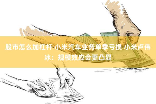 股市怎么加杠杆 小米汽车业务单季亏损 小米卢伟冰：规模效应会更凸显