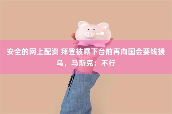 安全的网上配资 拜登被曝下台前再向国会要钱援乌，马斯克：不行