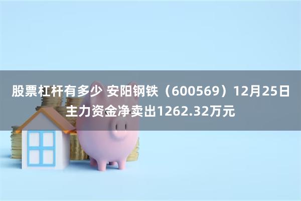 股票杠杆有多少 安阳钢铁（600569）12月25日主力资金净卖出1262.32万元