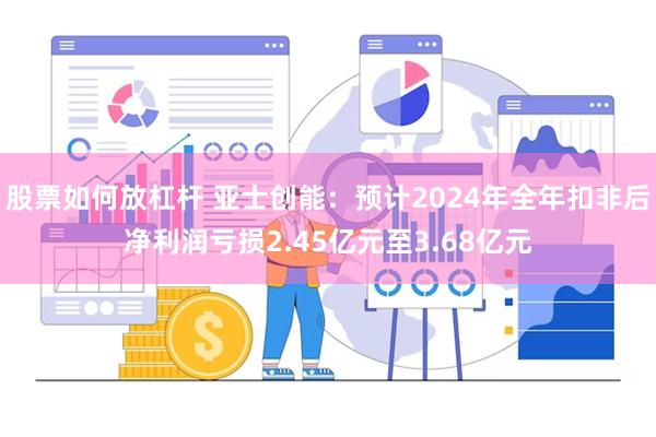 股票如何放杠杆 亚士创能：预计2024年全年扣非后净利润亏损2.45亿元至3.68亿元