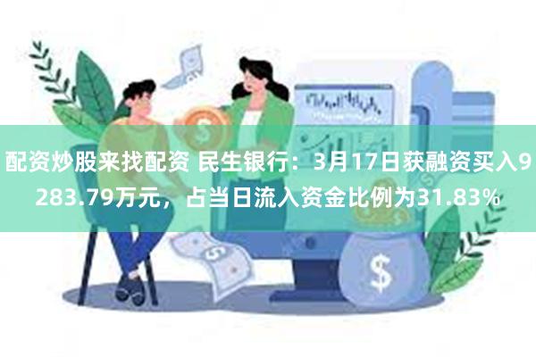 配资炒股来找配资 民生银行：3月17日获融资买入9283.79万元，占当日流入资金比例为31.83%