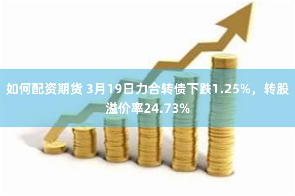 如何配资期货 3月19日力合转债下跌1.25%，转股溢价率24.73%
