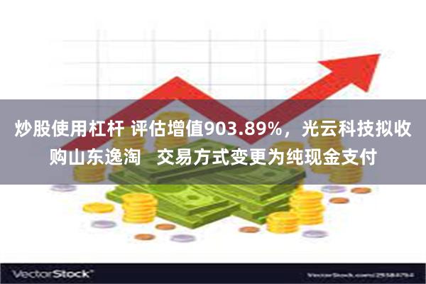 炒股使用杠杆 评估增值903.89%，光云科技拟收购山东逸淘   交易方式变更为纯现金支付