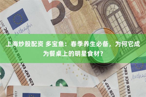 上海炒股配资 多宝鱼：春季养生必备，为何它成为餐桌上的明星食材？