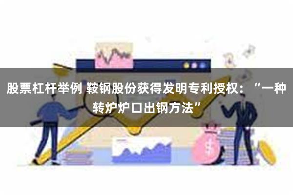 股票杠杆举例 鞍钢股份获得发明专利授权：“一种转炉炉口出钢方法”