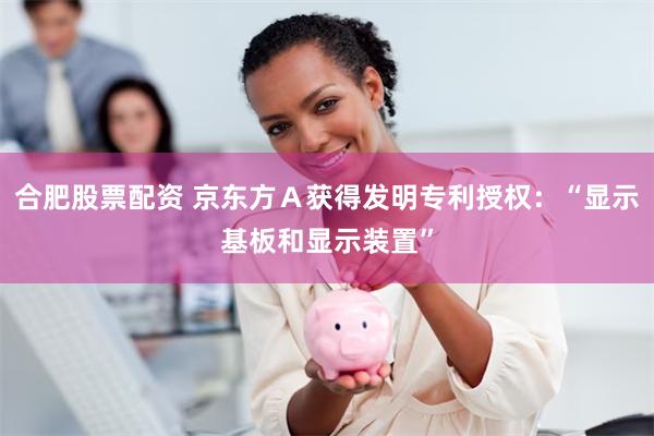 合肥股票配资 京东方Ａ获得发明专利授权：“显示基板和显示装置”