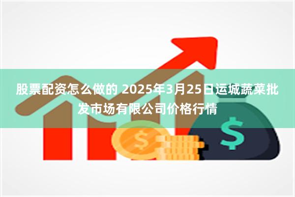 股票配资怎么做的 2025年3月25日运城蔬菜批发市场有限公司价格行情