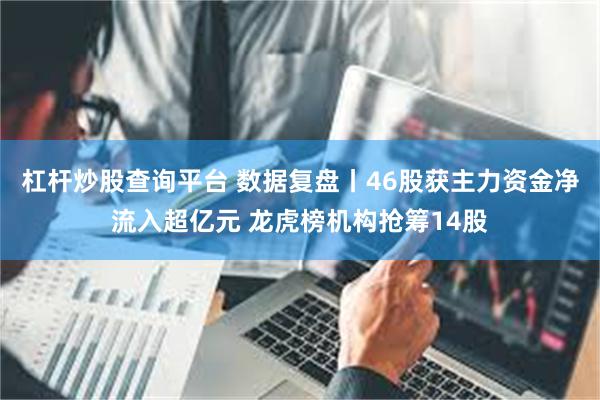 杠杆炒股查询平台 数据复盘丨46股获主力资金净流入超亿元 龙虎榜机构抢筹14股