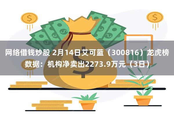 网络借钱炒股 2月14日艾可蓝（300816）龙虎榜数据：机构净卖出2273.9万元（3日）
