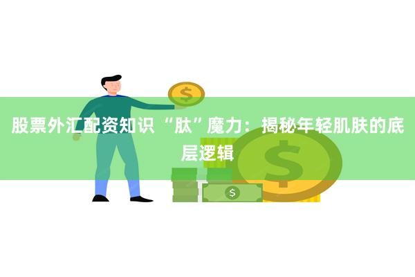 股票外汇配资知识 “肽”魔力：揭秘年轻肌肤的底层逻辑
