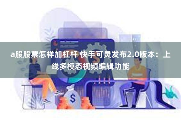 a股股票怎样加杠杆 快手可灵发布2.0版本：上线多模态视频编辑功能