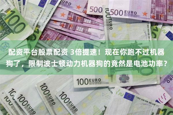 配资平台股票配资 3倍提速！现在你跑不过机器狗了，限制波士顿动力机器狗的竟然是电池功率？