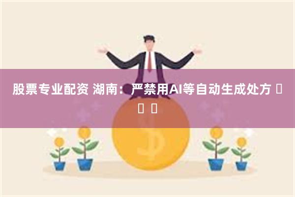 股票专业配资 湖南：严禁用AI等自动生成处方 ​​​