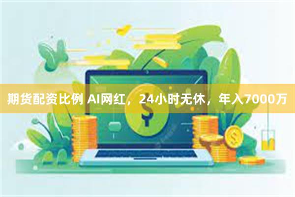 期货配资比例 AI网红，24小时无休，年入7000万