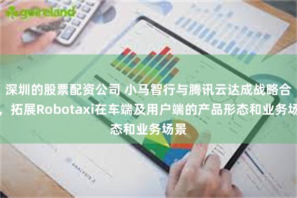 深圳的股票配资公司 小马智行与腾讯云达成战略合作，拓展Robotaxi在车端及用户端的产品形态和业务场景