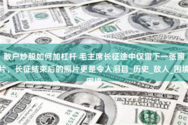 散户炒股如何加杠杆 毛主席长征途中仅留下一张照片，长征结束后的照片更是令人泪目_历史_敌人_困境