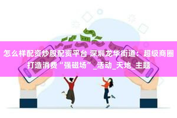 怎么样配资炒股配资平台 深圳龙华街道：超级商圈打造消费“强磁场”_活动_天地_主题