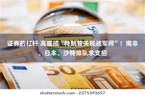 证券的杠杆 高盛成“特朗普关税战军师”！南非、日本、沙特排队求支招