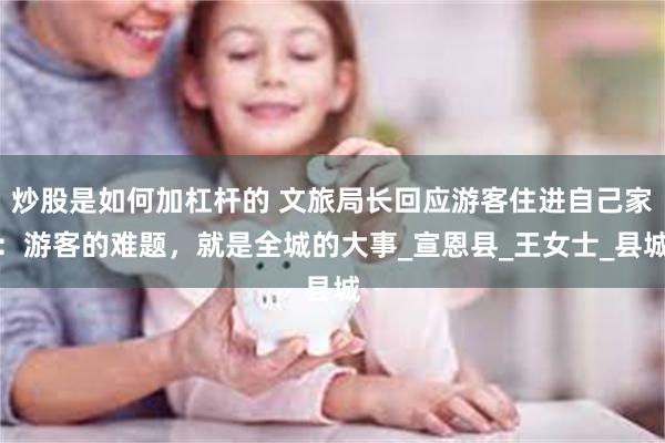 炒股是如何加杠杆的 文旅局长回应游客住进自己家：游客的难题，就是全城的大事_宣恩县_王女士_县城