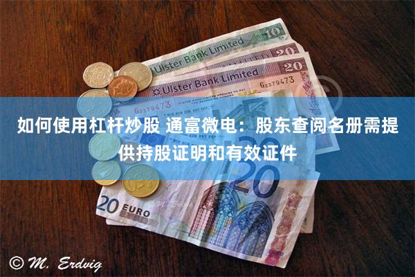 如何使用杠杆炒股 通富微电：股东查阅名册需提供持股证明和有效证件