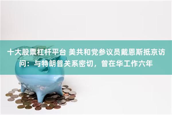 十大股票杠杆平台 美共和党参议员戴恩斯抵京访问：与特朗普关系密切，曾在华工作六年