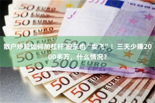 散户炒股如何加杠杆 股东也“卖飞”！三天少赚2000多万，什么情况？