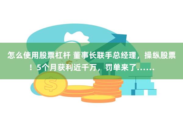 怎么使用股票杠杆 董事长联手总经理，操纵股票！5个月获利近千万，罚单来了……