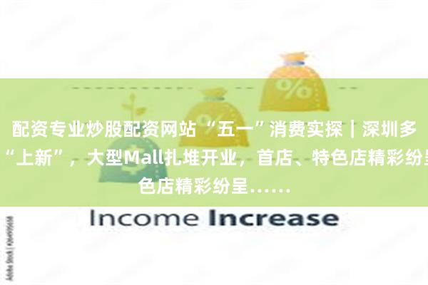 配资专业炒股配资网站 “五一”消费实探｜深圳多个商圈“上新”，大型Mall扎堆开业，首店、特色店精彩纷呈……
