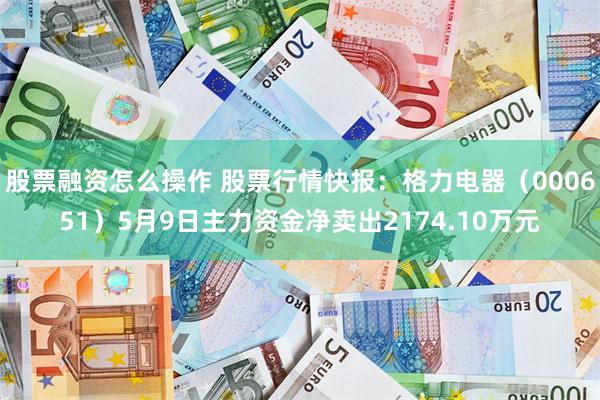 股票融资怎么操作 股票行情快报：格力电器（000651）5月9日主力资金净卖出2174.10万元