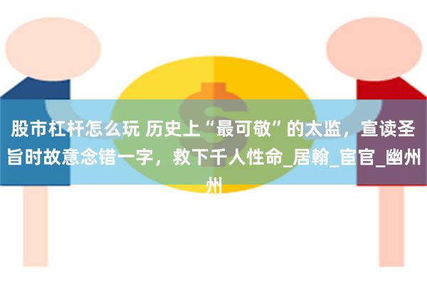 股市杠杆怎么玩 历史上“最可敬”的太监，宣读圣旨时故意念错一字，救下千人性命_居翰_宦官_幽州