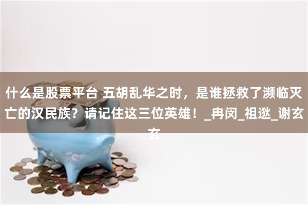 什么是股票平台 五胡乱华之时，是谁拯救了濒临灭亡的汉民族？请记住这三位英雄！_冉闵_祖逖_谢玄