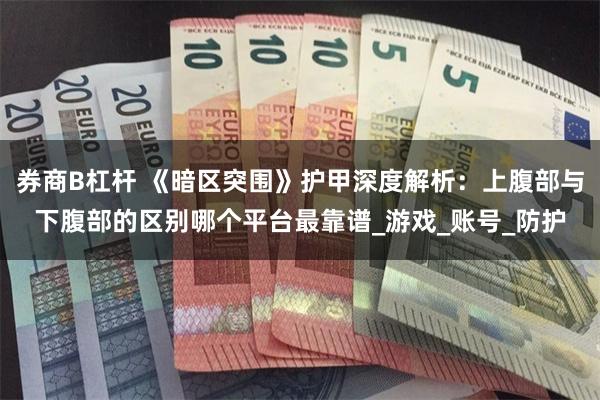 券商B杠杆 《暗区突围》护甲深度解析：上腹部与下腹部的区别哪个平台最靠谱_游戏_账号_防护