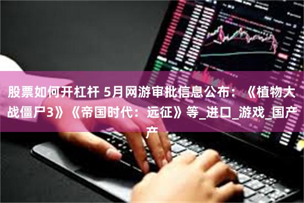股票如何开杠杆 5月网游审批信息公布：《植物大战僵尸3》《帝国时代：远征》等_进口_游戏_国产