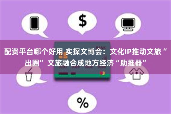配资平台哪个好用 实探文博会：文化IP推动文旅“出圈” 文旅融合成地方经济“助推器”