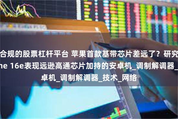 合规的股票杠杆平台 苹果首款基带芯片差远了？研究显示iPhone 16e表现远逊高通芯片加持的安卓机_调制解调器_技术_网络